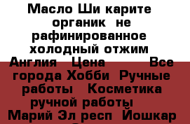 Масло Ши карите, органик, не рафинированное, холодный отжим. Англия › Цена ­ 449 - Все города Хобби. Ручные работы » Косметика ручной работы   . Марий Эл респ.,Йошкар-Ола г.